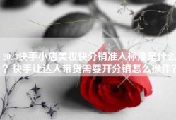 2023快手小店美妆快分销准入标准是什么？快手让达人带货需要开分销怎么操作？