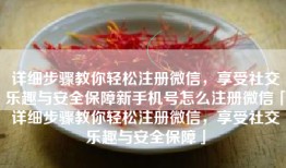 详细步骤教你轻松注册微信，享受社交乐趣与安全保障新手机号怎么注册微信「详细步骤教你轻松注册微信，享受社交乐趣与安全保障」