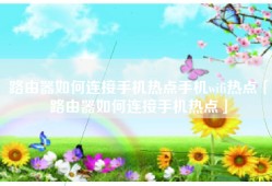 路由器如何连接手机热点手机wifi热点「路由器如何连接手机热点」