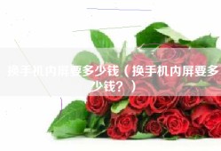 换手机内屏要多少钱（换手机内屏要多少钱？）