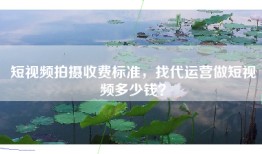 短视频拍摄收费标准，找代运营做短视频多少钱？