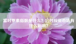 富时罗素指数是什么？它对投资市场有什么影响？