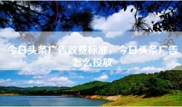 今日头条广告收费标准，今日头条广告怎么投放