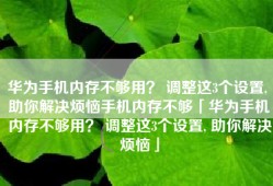 华为手机内存不够用？ 调整这3个设置, 助你解决烦恼手机内存不够「华为手机内存不够用？ 调整这3个设置, 助你解决烦恼」