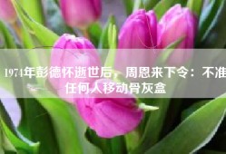 1974年彭德怀逝世后，周恩来下令：不准任何人移动骨灰盒