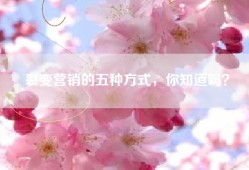 裂变营销的五种方式，你知道吗？