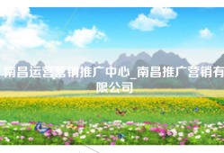 南昌运营营销推广中心_南昌推广营销有限公司
