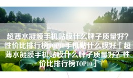 超薄水凝膜手机贴膜什么牌子质量好？性价比排行榜TOP10手机贴什么膜好「超薄水凝膜手机贴膜什么牌子质量好？性价比排行榜TOP10」
