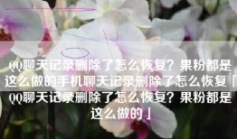 QQ聊天记录删除了怎么恢复？果粉都是这么做的手机聊天记录删除了怎么恢复「QQ聊天记录删除了怎么恢复？果粉都是这么做的」