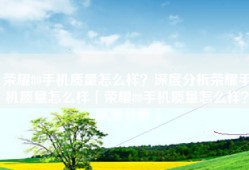 荣耀80手机质量怎么样？深度分析荣耀手机质量怎么样「荣耀80手机质量怎么样？深度分析」