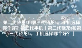 第二代骁龙8和第三代骁龙8s，手机选择哪个好？第三代手机「第二代骁龙8和第三代骁龙8s，手机选择哪个好？」