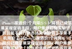 iPhone15渠道价7个月降25％！降价已成苹果常规促销手段，用户集体后悔买早了【附智能手机行业市场竞争趋势】苹果手机降价了「iPhone15渠道价7个月降25％！降价已成苹果常规促销手段，用户集体后悔买早了【附智能手机行业市场竞争趋势】」