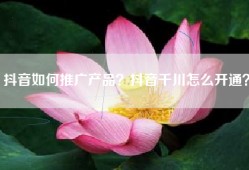 抖音如何推广产品？抖音千川怎么开通？
