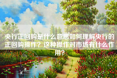 央行正回购是什么意思如何理解央行的正回购操作？这种操作对市场有什么作用？