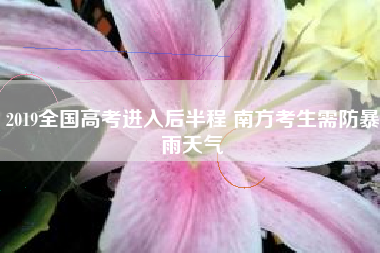2019全国高考进入后半程 南方考生需防暴雨天气