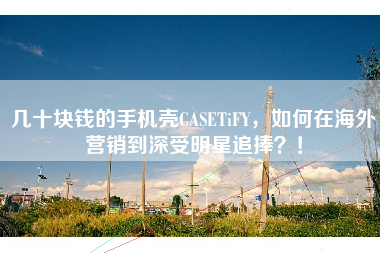几十块钱的手机壳CASETiFY，如何在海外营销到深受明星追捧？！