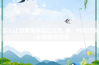怎么让百度搜到自己信息_第一时间代发+长期排名效果