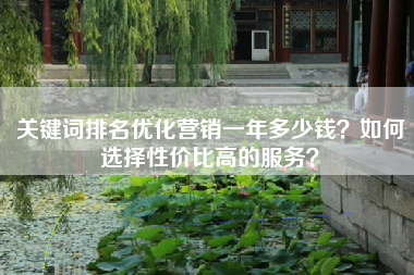 关键词排名优化营销一年多少钱？如何选择性价比高的服务？