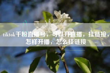 tiktok千粉直播号，可以开直播，挂链接，怎样开播，怎么挂链接
