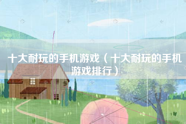 十大耐玩的手机游戏（十大耐玩的手机游戏排行）