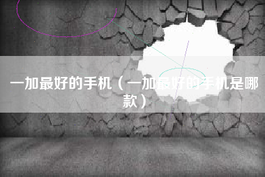 一加最好的手机（一加最好的手机是哪款）