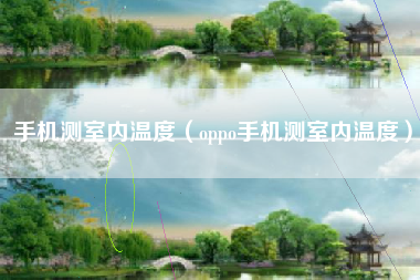 手机测室内温度（oppo手机测室内温度）