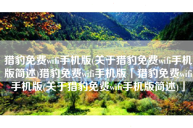 猎豹免费wifi手机版(关于猎豹免费wifi手机版简述)猎豹免费wifi手机版「猎豹免费wifi手机版(关于猎豹免费wifi手机版简述)」 猎豹免费wifi手机版(关于猎豹免费wifi手机版简述)猎豹免费wifi手机版「猎豹免费wifi手机版(关于猎豹免费wifi手机版简述)」