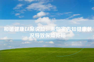 和谐健康以案说险：未如实告知健康状况导致保险拒赔